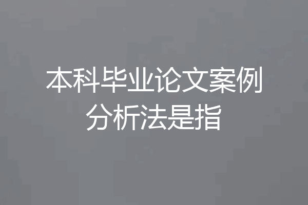 本科毕业论文案例分析法是指