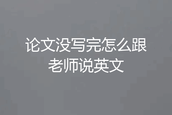论文没写完怎么跟老师说英文