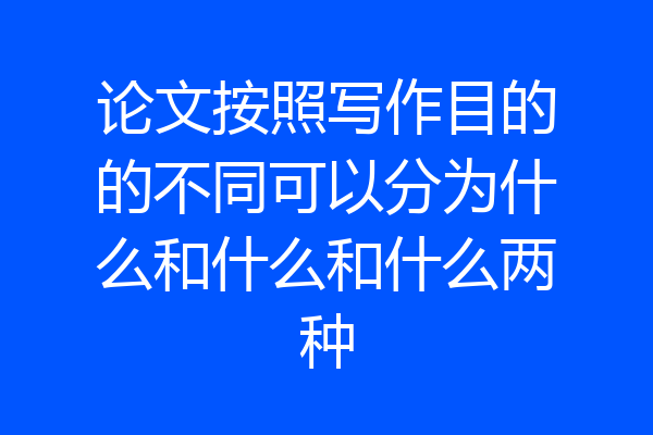 论文按照写作目的的不同可以分为什么和什么和什么两种