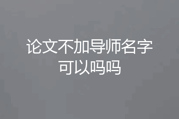 论文不加导师名字可以吗吗