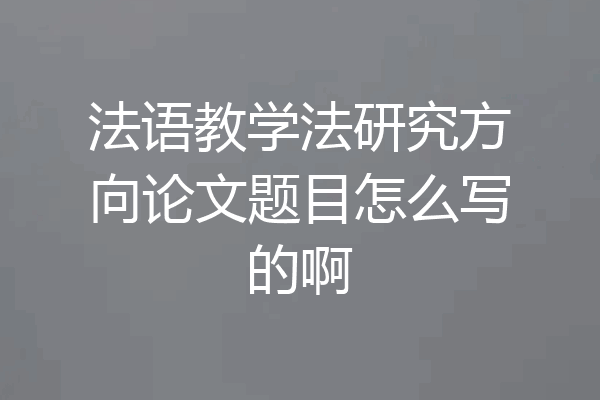 法语教学法研究方向论文题目怎么写的啊