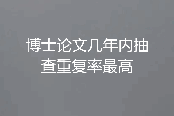 博士论文几年内抽查重复率最高