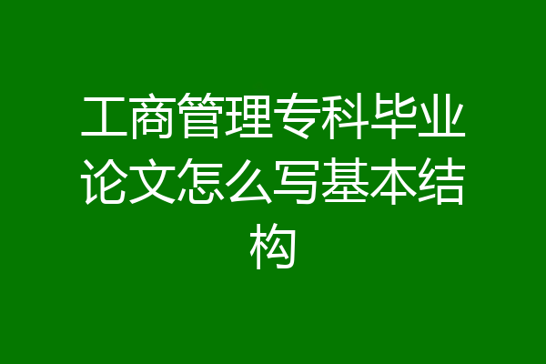 工商管理专科毕业论文怎么写基本结构