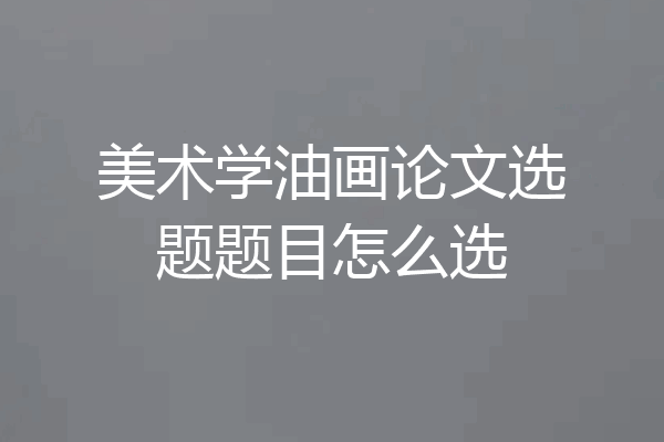 美术学油画论文选题题目怎么选