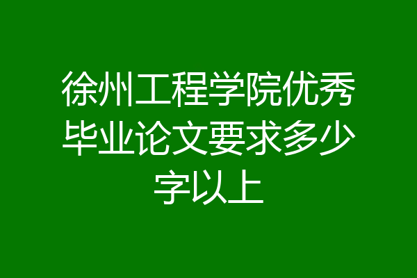 徐州工程学院优秀毕业论文要求多少字以上