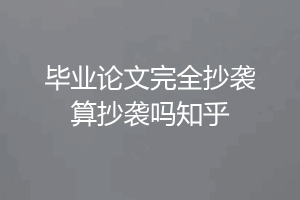 毕业论文完全抄袭算抄袭吗知乎