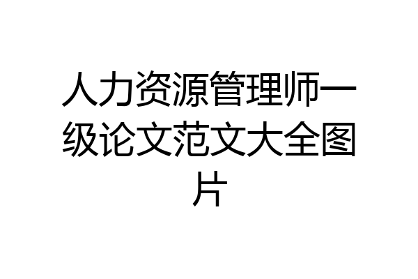 人力资源管理师一级论文范文大全图片