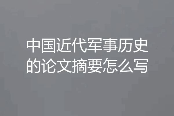 中国近代军事历史的论文摘要怎么写