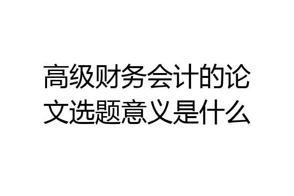 高级财务会计的论文选题意义是什么