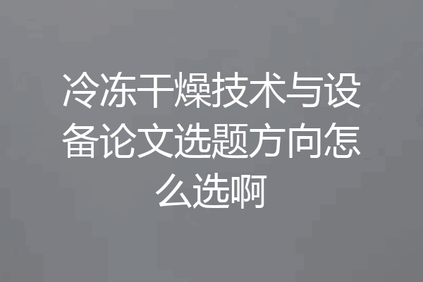 冷冻干燥技术与设备论文选题方向怎么选啊