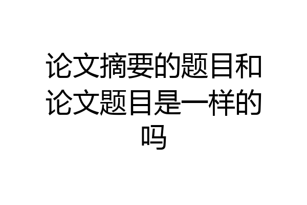 论文摘要的题目和论文题目是一样的吗