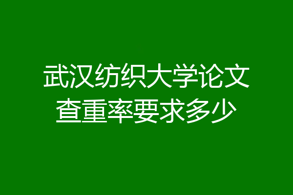 武汉纺织大学论文查重率要求多少
