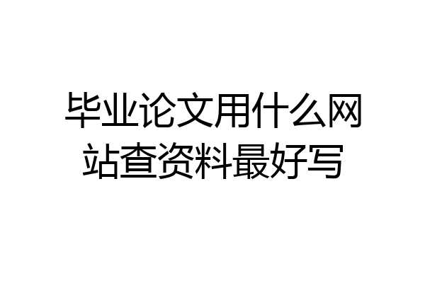 毕业论文用什么网站查资料最好写