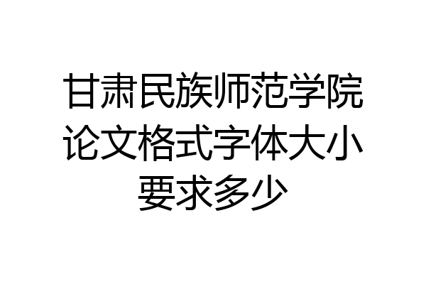 甘肃民族师范学院论文格式字体大小要求多少