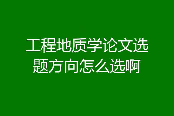 工程地质学论文选题方向怎么选啊