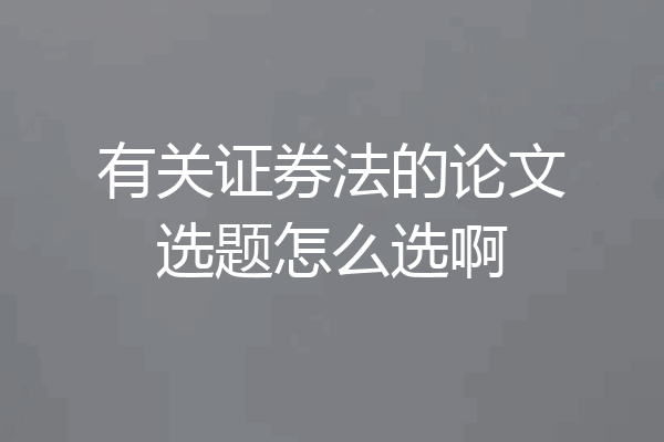有关证券法的论文选题怎么选啊