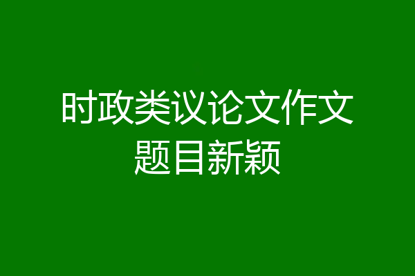 时政类议论文作文题目新颖