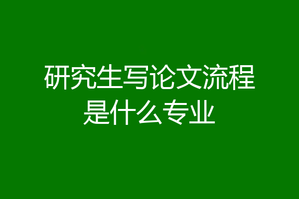 研究生写论文流程是什么专业