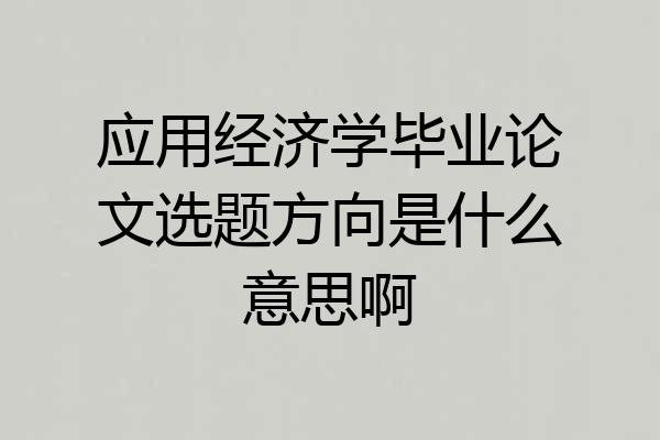 应用经济学毕业论文选题方向是什么意思啊