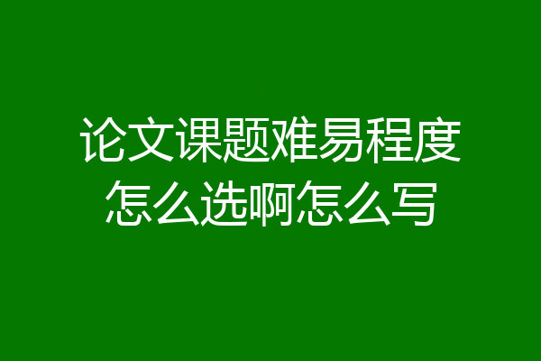 论文课题难易程度怎么选啊怎么写