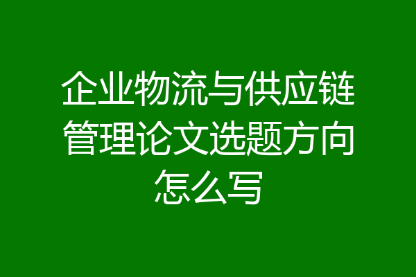 企业物流与供应链管理论文选题方向怎么写