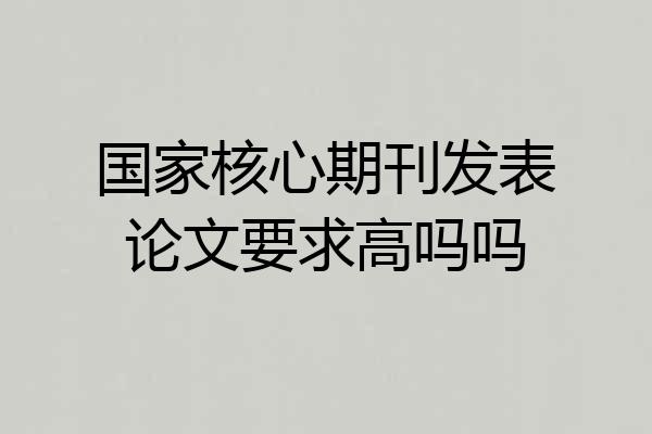 国家核心期刊发表论文要求高吗吗