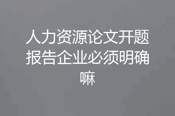 人力资源论文开题报告企业必须明确嘛