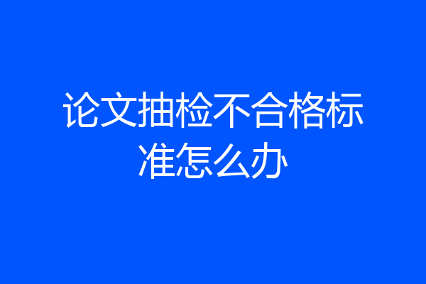 论文抽检不合格标准怎么办