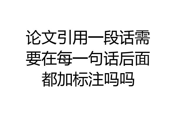 论文引用一段话需要在每一句话后面都加标注吗吗