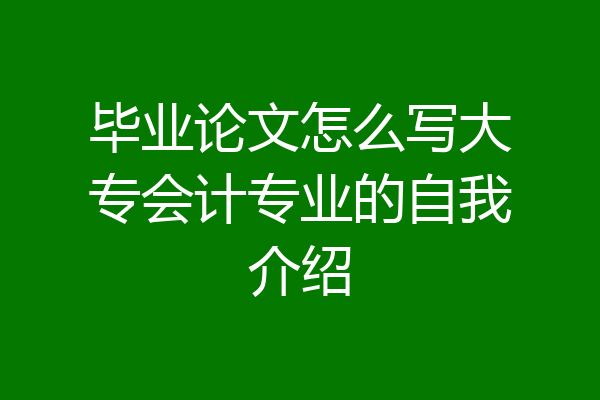 毕业论文怎么写大专会计专业的自我介绍