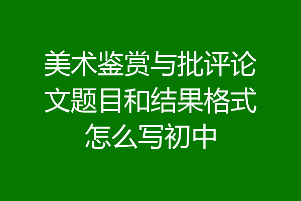 美术鉴赏与批评论文题目和结果格式怎么写初中