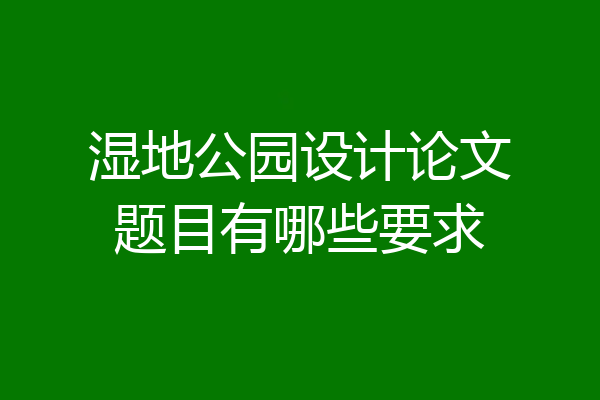 湿地公园设计论文题目有哪些要求