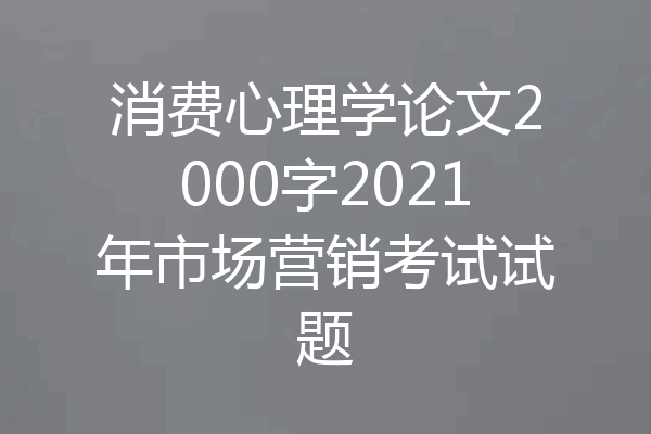 消费心理学论文2000字2021年市场营销考试试题