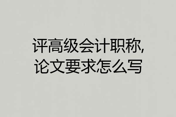 评高级会计职称,论文要求怎么写