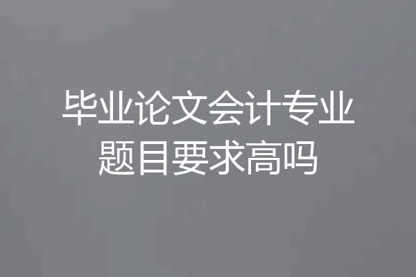 毕业论文会计专业题目要求高吗