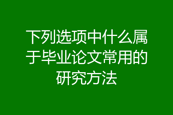 下列选项中什么属于毕业论文常用的研究方法