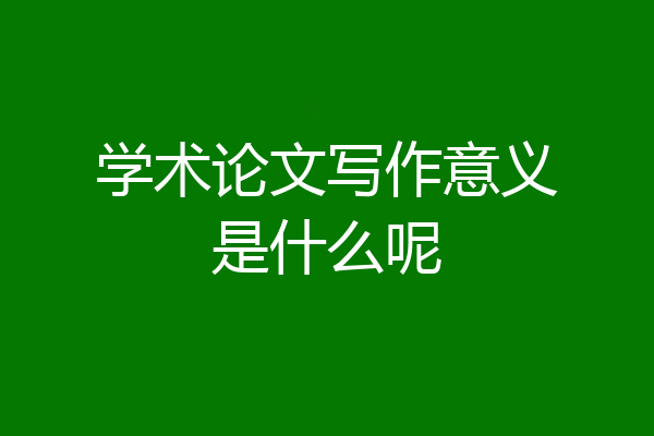 学术论文写作意义是什么呢