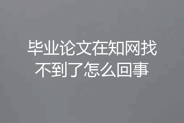 毕业论文在知网找不到了怎么回事