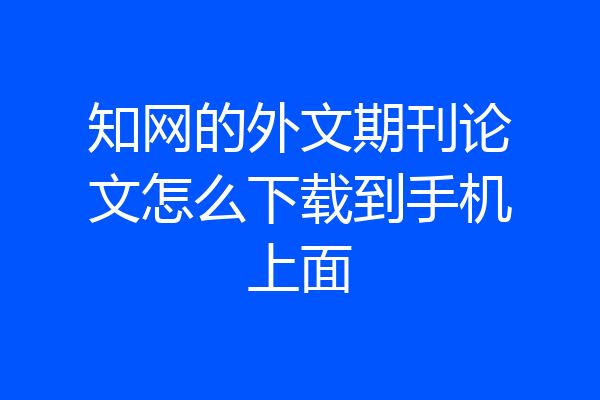 知网的外文期刊论文怎么下载到手机上面