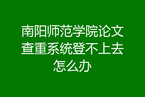 南阳师范学院论文查重系统登不上去怎么办