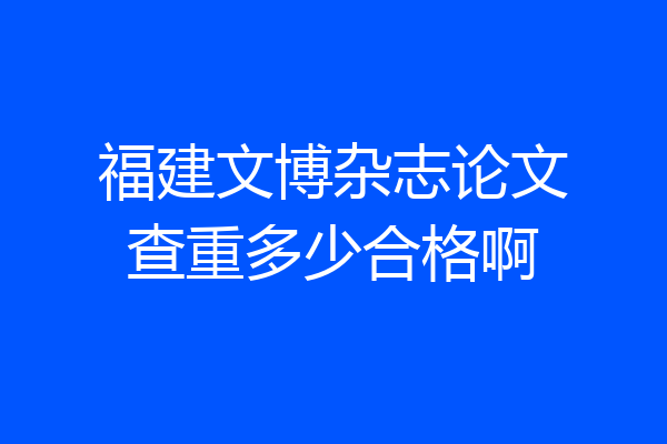 福建文博杂志论文查重多少合格啊