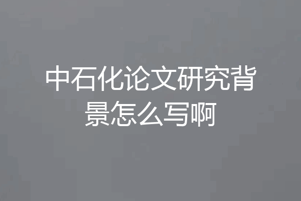 中石化论文研究背景怎么写啊