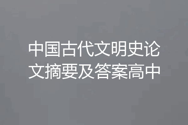 中国古代文明史论文摘要及答案高中