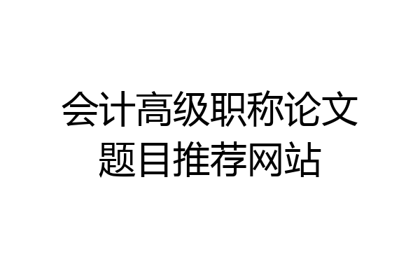 会计高级职称论文题目推荐网站