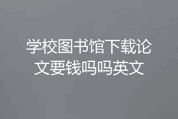 学校图书馆下载论文要钱吗吗英文