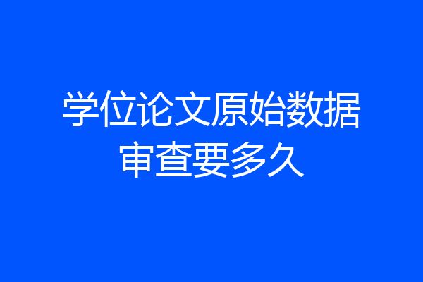 学位论文原始数据审查要多久