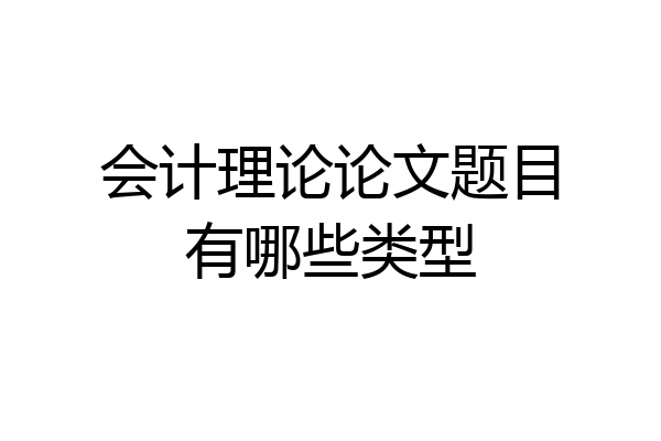 会计理论论文题目有哪些类型