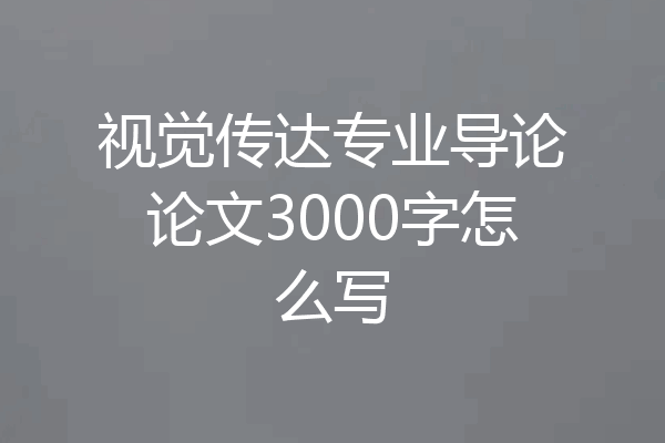 视觉传达专业导论论文3000字怎么写