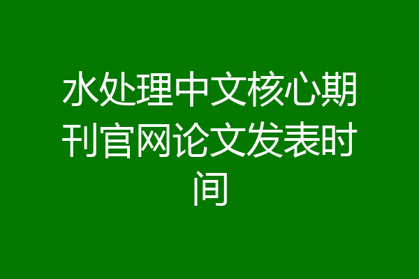 水处理中文核心期刊官网论文发表时间