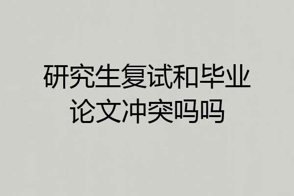 研究生复试和毕业论文冲突吗吗